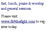Text Box: fast, lunch, praise & worship and general sessions.Please visit www.fit4thefight.com to register today. 