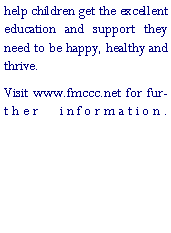 Text Box: help children get the excellent education and support they need to be happy, healthy and thrive.Visit www.fmccc.net for further information.
