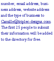 Text Box: number, email address, business address, website address and the type of business to Camille@triplec-designs.com. The first 25 people to submit their information will be added to the directory for free.