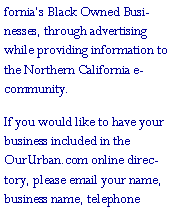 Text Box: fornia�s Black Owned Businesses, through advertising while providing information to the Northern California e-community. If you would like to have your business included in the OurUrban.com online directory, please email your name, business name, telephone 